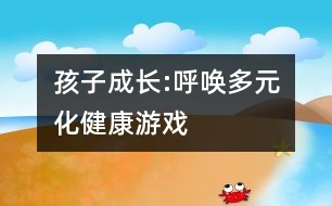 孩子成長(zhǎng):呼喚多元化健康游戲