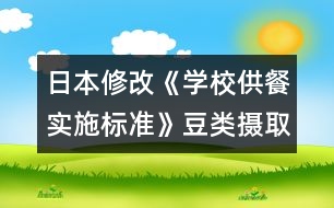 日本修改《學(xué)校供餐實(shí)施標(biāo)準(zhǔn)》豆類攝取增多，食鹽納入減少