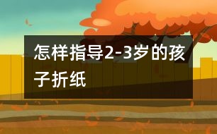 怎樣指導2-3歲的孩子折紙