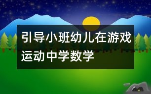 引導(dǎo)小班幼兒在游戲、運(yùn)動(dòng)中學(xué)數(shù)學(xué)