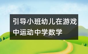 引導(dǎo)小班幼兒在游戲中、運(yùn)動(dòng)中學(xué)數(shù)學(xué)