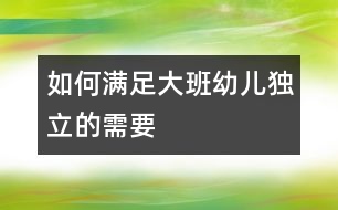 如何滿(mǎn)足大班幼兒獨(dú)立的需要