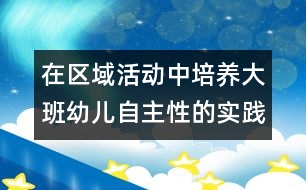 在區(qū)域活動中培養(yǎng)大班幼兒自主性的實踐研究