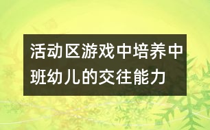 活動(dòng)區(qū)游戲中培養(yǎng)中班幼兒的交往能力