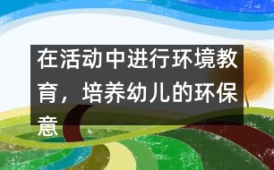 在活動中進行環(huán)境教育，培養(yǎng)幼兒的環(huán)保意識