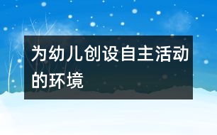 為幼兒創(chuàng)設自主活動的環(huán)境