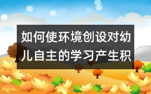 如何使環(huán)境創(chuàng)設對幼兒自主的學習產(chǎn)生積極作用的實踐研究