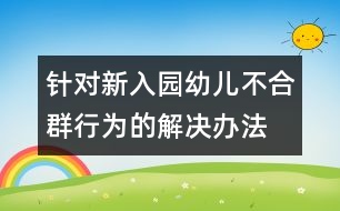 針對新入園幼兒不合群行為的解決辦法