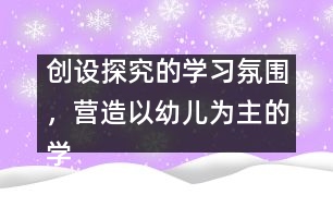 創(chuàng)設(shè)探究的學習氛圍，營造以幼兒為主的學習環(huán)境