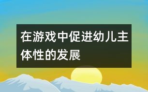 在游戲中促進幼兒主體性的發(fā)展