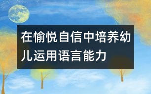 在愉悅自信中培養(yǎng)幼兒運(yùn)用語言能力