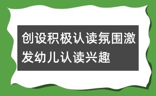 創(chuàng)設(shè)積極認讀氛圍,激發(fā)幼兒認讀興趣