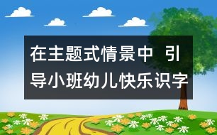 在主題式情景中  引導(dǎo)小班幼兒快樂識字