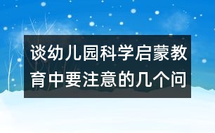 談?dòng)變簣@科學(xué)啟蒙教育中要注意的幾個(gè)問(wèn)題