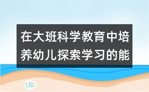 在大班科學(xué)教育中培養(yǎng)幼兒探索學(xué)習(xí)的能力