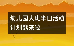 幼兒園大班半日活動(dòng)計(jì)劃：熊來啦