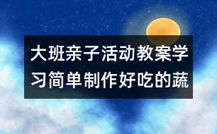 大班親子活動教案：學習簡單制作好吃的蔬菜拼盤給媽媽吃