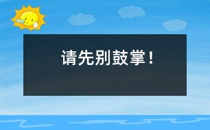 請(qǐng)先別鼓掌！