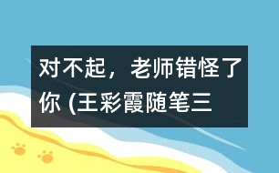 “對不起，老師錯怪了你” (王彩霞隨筆三篇）