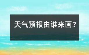 天氣預(yù)報(bào)由誰(shuí)來(lái)畫(huà)？