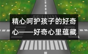 精心呵護孩子的好奇心――好奇心里蘊藏的科學