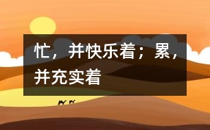 忙，并快樂著；累，并充實著