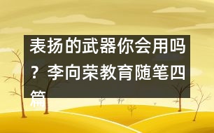 表揚(yáng)的武器你會(huì)用嗎？（李向榮教育隨筆四篇）