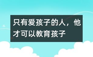 只有愛(ài)孩子的人，他才可以教育孩子