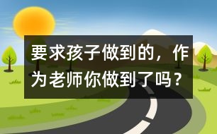 要求孩子做到的，作為老師你做到了嗎？