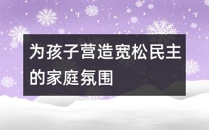 為孩子營造寬松、民主的家庭氛圍