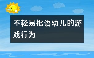 不輕易批語(yǔ)幼兒的游戲行為