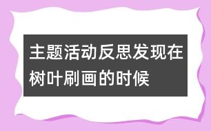 主題活動反思：發(fā)現(xiàn)在樹葉刷畫的時候