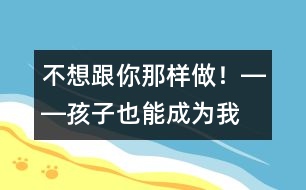 “不想跟你那樣做！”――孩子也能成為我們的老師