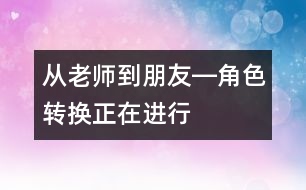 從老師到朋友―角色轉(zhuǎn)換正在進(jìn)行