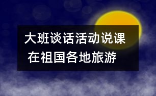 大班談話活動說課   在祖國各地旅游