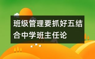 班級管理要抓好“五結合”（中學班主任論文）