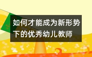 如何才能成為新形勢下的優(yōu)秀幼兒教師