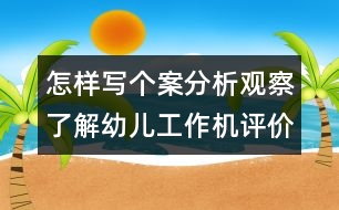 怎樣寫個(gè)案分析：觀察了解幼兒工作機(jī)評(píng)價(jià)要點(diǎn)