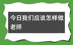 今日我們應(yīng)該怎樣做老師