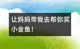 “讓媽媽帶我去幫你買小金魚(yú)！”