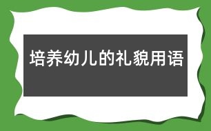 培養(yǎng)幼兒的禮貌用語