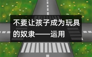 不要讓孩子成為玩具的“奴隸”――運(yùn)用高科技玩具促進(jìn)幼兒創(chuàng)造性發(fā)展