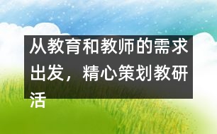 從教育和教師的需求出發(fā)，精心策劃教研活動(dòng)