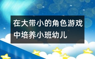 在“大帶小”的角色游戲中培養(yǎng)小班幼兒社會交往能力的實驗研究