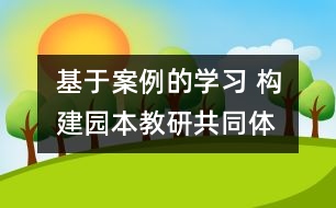 基于案例的學(xué)習(xí) 構(gòu)建園本教研共同體