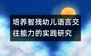 培養(yǎng)智殘幼兒語(yǔ)言交往能力的實(shí)踐研究