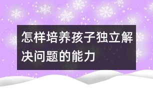 怎樣培養(yǎng)孩子獨(dú)立解決問題的能力