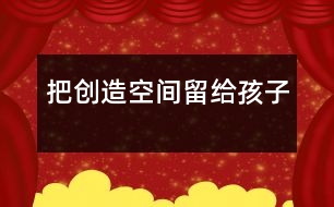 把創(chuàng)造空間留給孩子