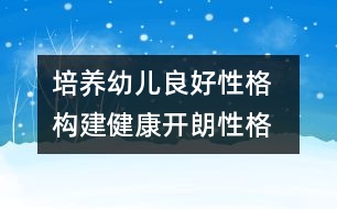 培養(yǎng)幼兒良好性格  構(gòu)建健康開朗性格