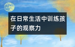 在日常生活中訓(xùn)練孩子的觀察力